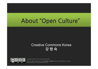 About “Open Culture”



          Creative Commons Korea
                   강현숙

  Copyright ⓒ 2009 by 강현숙 Some Rights Reserved

  본 문서의 내용은 크리에이티브 커먼즈 저작자표시 2.0 대한민국 라이선스에 따라 이용하실 수 있습니다.
  http://creativecommons.org/licenses/by/2.0/kr/
 