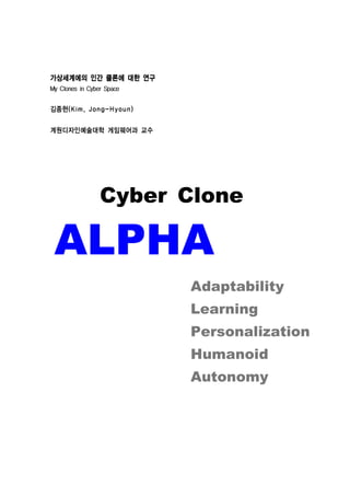 가상세계에의 인간 클론에 대한 연구



김종현(Kim, Jong-Hyoun)


계원디자인예술대학 게임웨어과 교수




           Cyber Clone

 ALPHA
                       Adaptability
                       Learning
                       Personalization
                       Humanoid
                       Autonomy
 