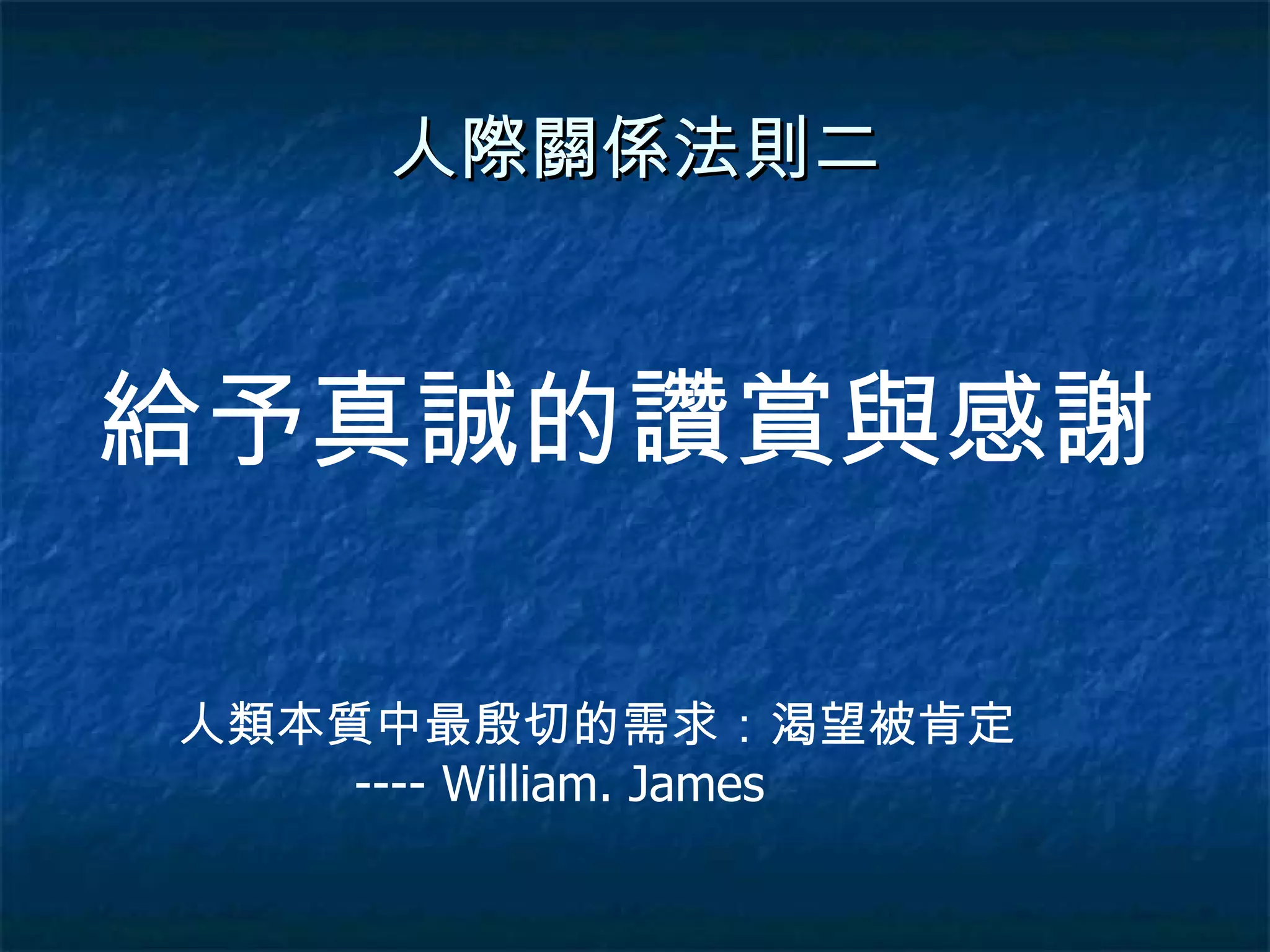 人際關係法則二 給予真誠的讚賞與感謝 人類本質中最殷切的需求：渴望被肯定  ---- William. James 
