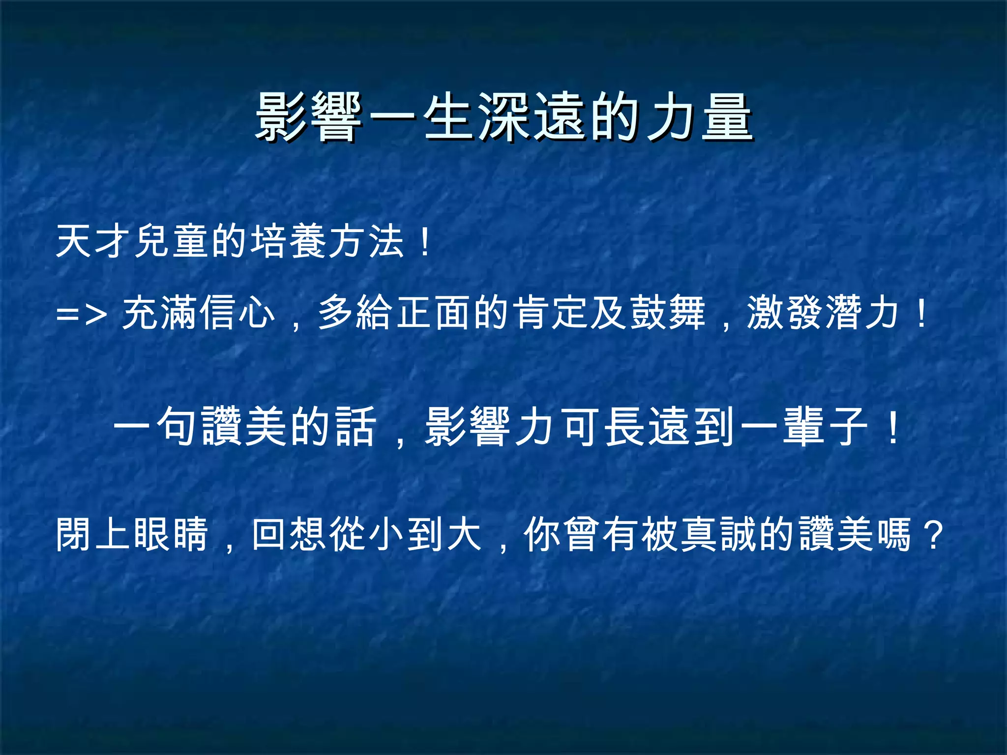 影響一生深遠的力量 天才兒童的培養方法！ => 充滿信心，多給正面的肯定及鼓舞，激發潛力！ 一句讚美的話，影響力可長遠到一輩子！ 閉上眼睛，回想從小到大，你曾有被真誠的讚美嗎？ 