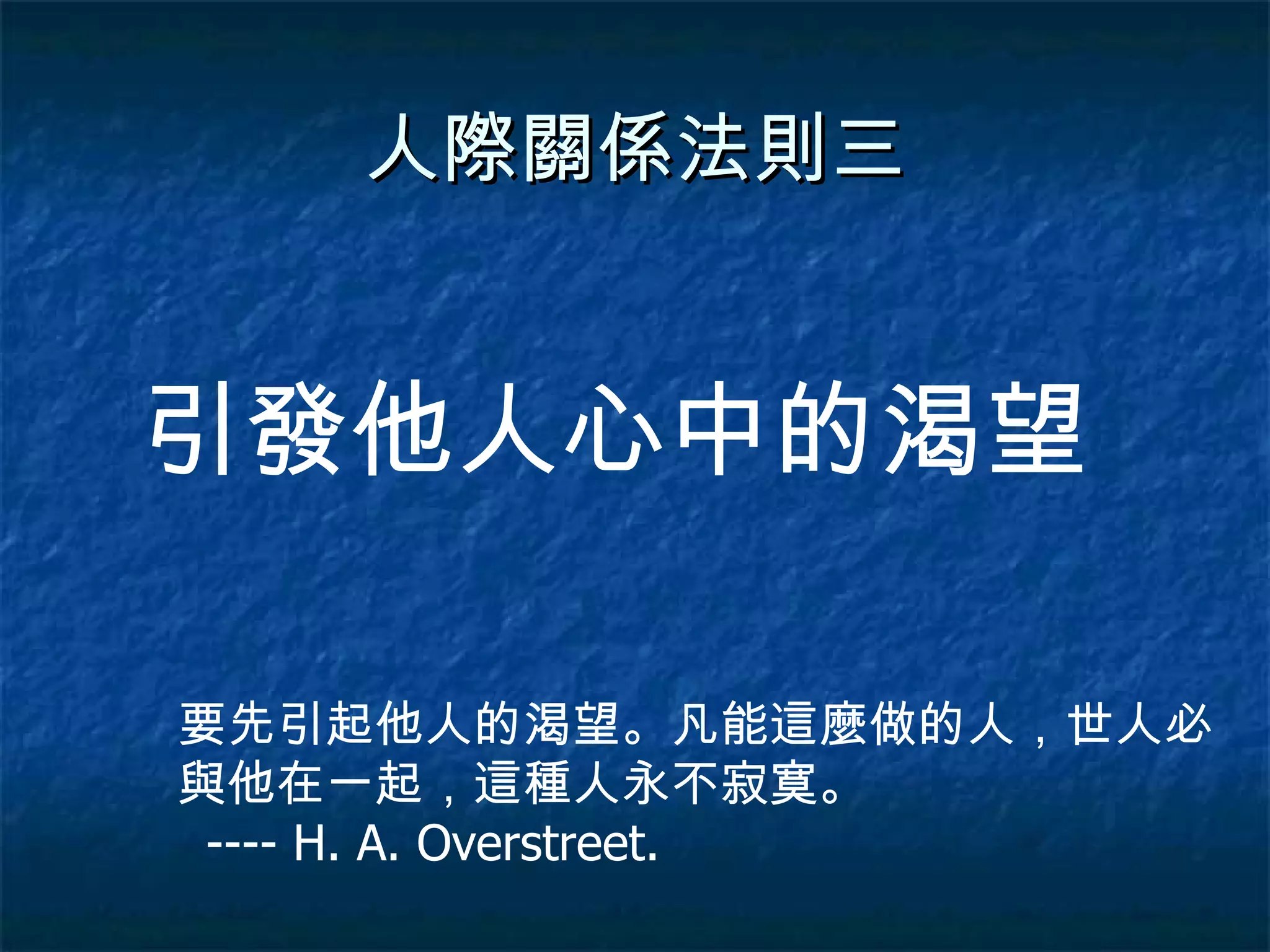 人際關係法則三 引發他人心中的渴望 要先引起他人的渴望。凡能這麼做的人，世人必與他在一起，這種人永不寂寞。  ---- H. A. Overstreet. 
