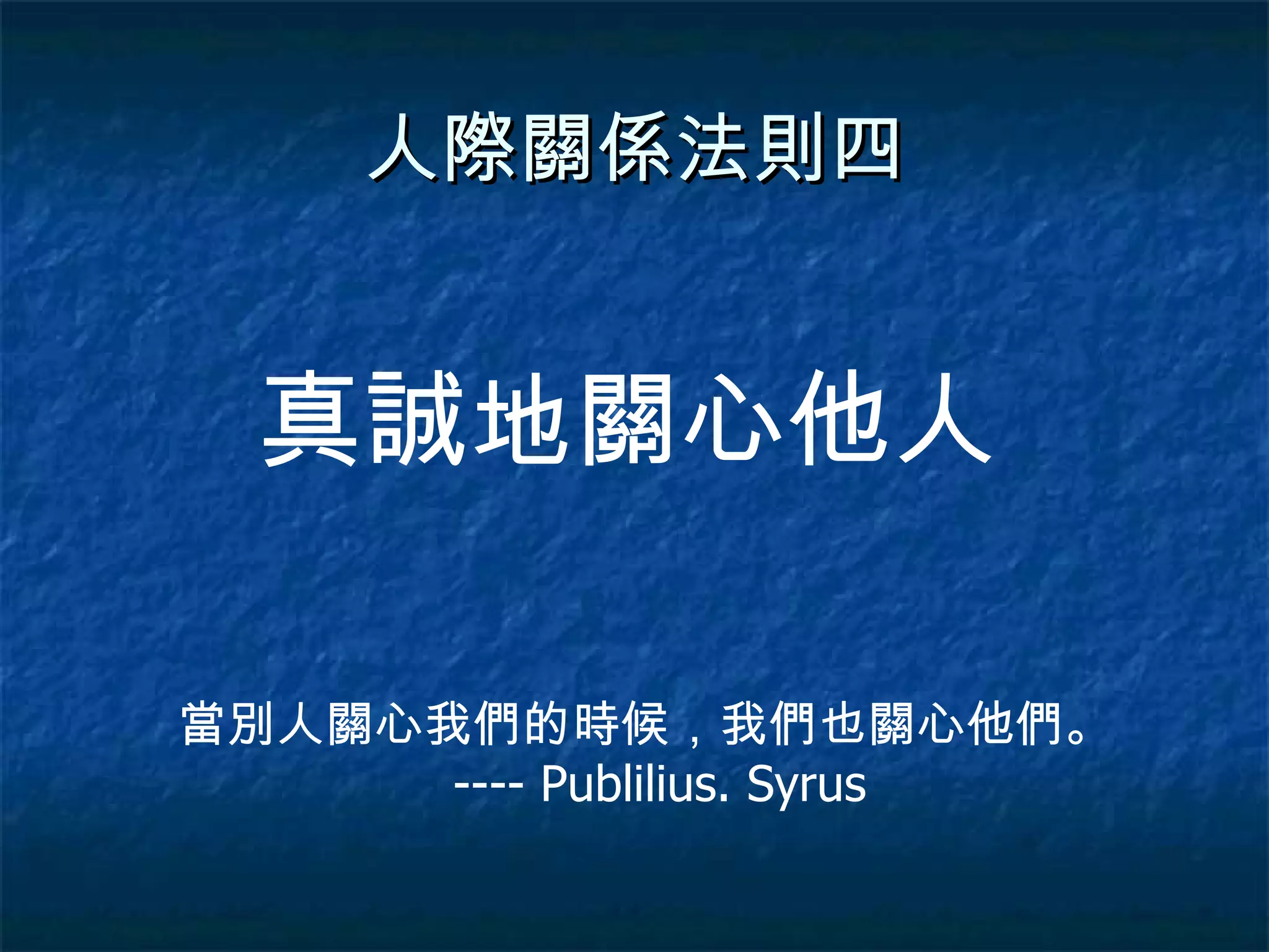 人際關係法則四 真誠地關心他人 當別人關心我們的時候，我們也關心他們。  ---- Publilius. Syrus 