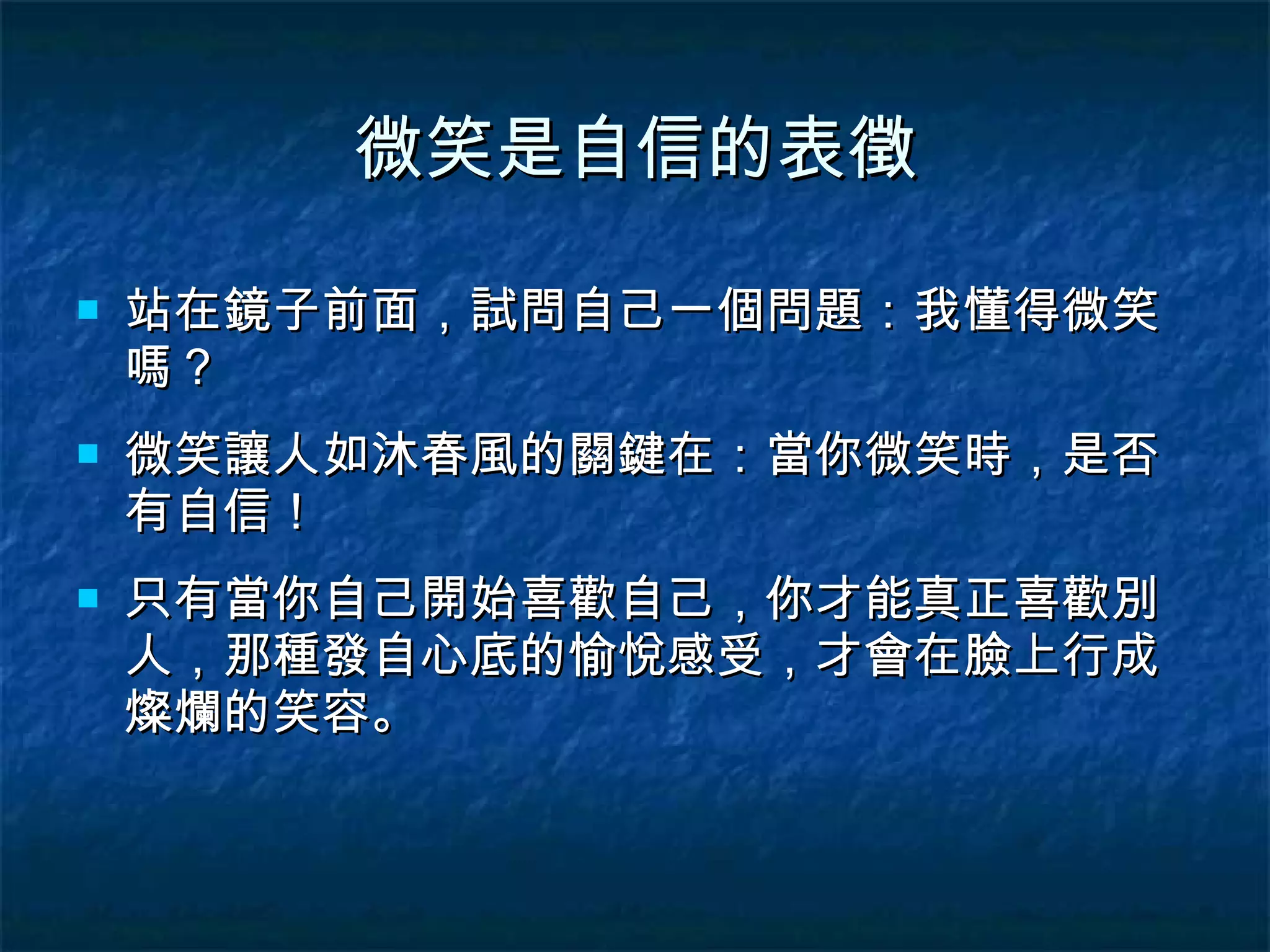 微笑是自信的表徵 站在鏡子前面，試問自己一個問題：我懂得微笑嗎？ 微笑讓人如沐春風的關鍵在：當你微笑時，是否有自信！ 只有當你自己開始喜歡自己，你才能真正喜歡別人，那種發自心底的愉悅感受，才會在臉上行成燦爛的笑容。 