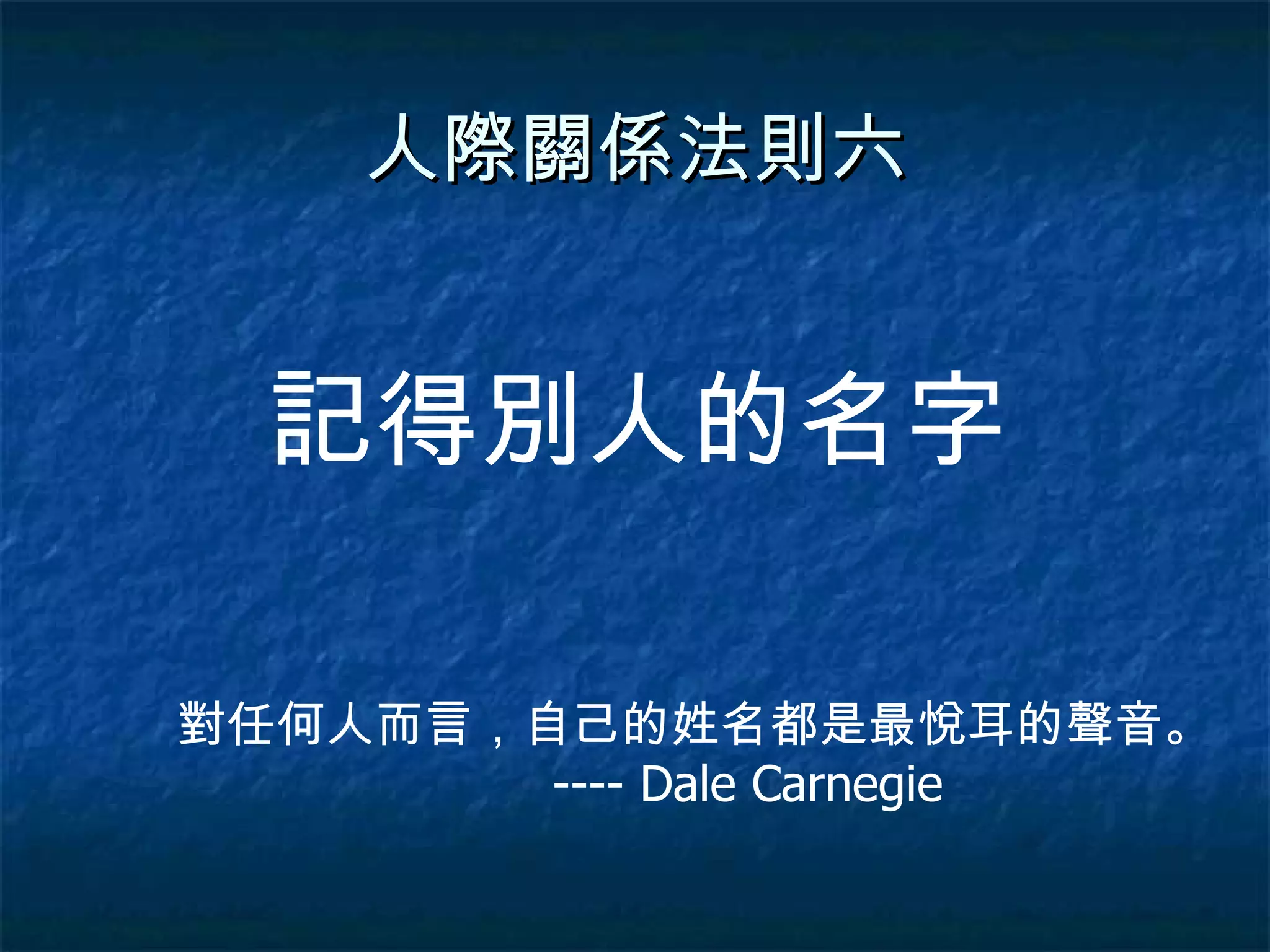 人際關係法則六 記得別人的名字 對任何人而言，自己的姓名都是最悅耳的聲音。  ---- Dale Carnegie 