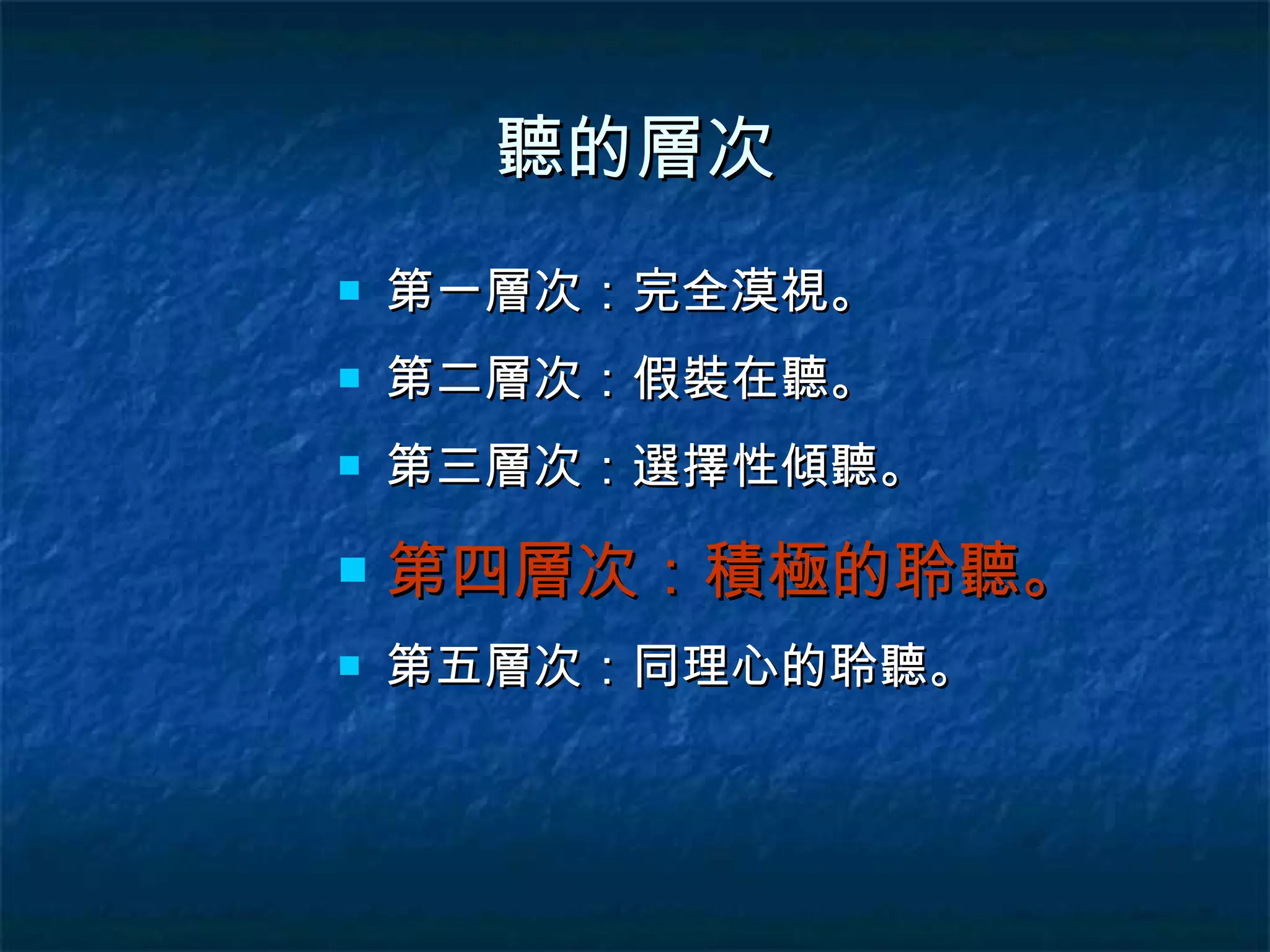 聽的層次 第一層次：完全漠視。 第二層次：假裝在聽。 第三層次：選擇性傾聽。 第四層次：積極的聆聽。 第五層次：同理心的聆聽。 