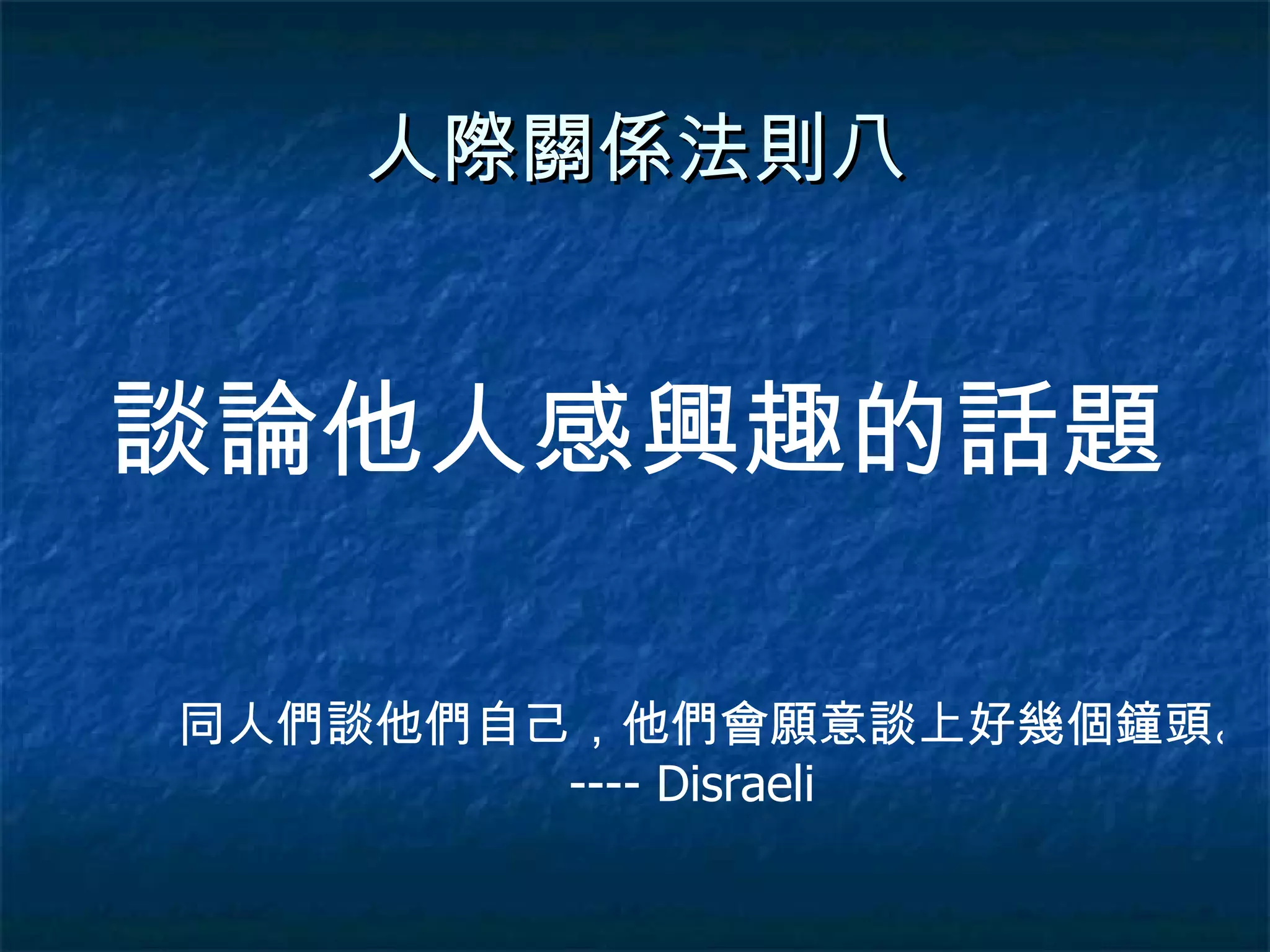 人際關係法則八 談論他人感興趣的話題 同人們談他們自己，他們會願意談上好幾個鐘頭。  ---- Disraeli 