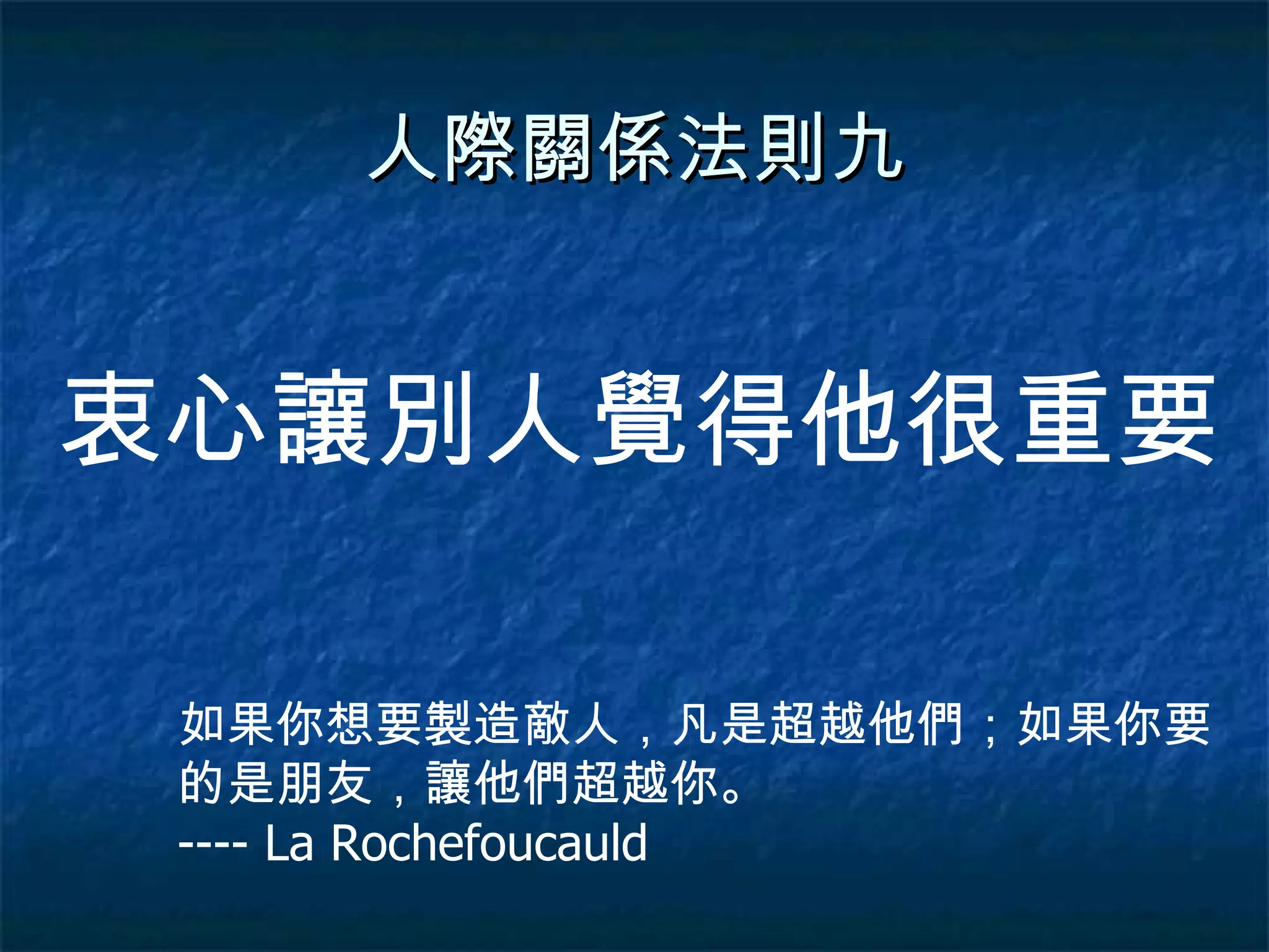 人際關係法則九 衷心讓別人覺得他很重要 如果你想要製造敵人，凡是超越他們；如果你要的是朋友，讓他們超越你。  ---- La Rochefoucauld 