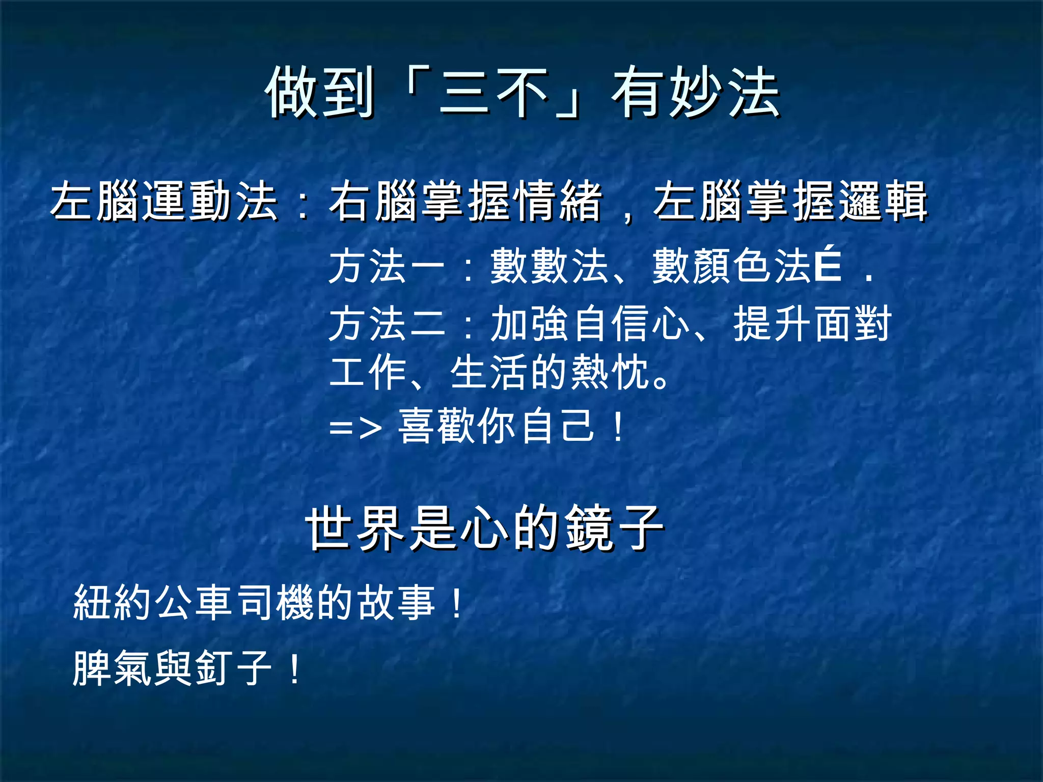 做到「三不」有妙法 左腦運動法：右腦掌握情緒，左腦掌握邏輯 方法一：數數法、數顏色法… . 方法二：加強自信心、提升面對工作、生活的熱忱。 => 喜歡你自己！ 紐約公車司機的故事！ 世界是心的鏡子 脾氣與釘子！ 