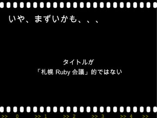 いや、まずいかも、、、 タイトルが 「札幌Ruby会議」的ではない 