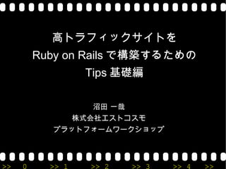 高トラフィックサイトを Ruby on Rails で構築するための Tips 基礎編 沼田 一哉 株式会社エストコスモ プラットフォームワークショップ 