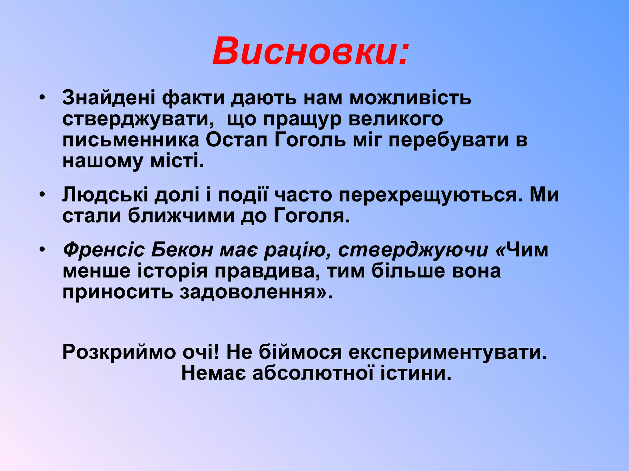 Висновки: Знайдені факти дають нам можливість стверджувати,  що пращур великого письменника Остап Гоголь міг перебувати в нашому місті.  Людські долі і події часто перехрещуються. Ми стали ближчими до Гоголя. Френсіс Бекон має рацію, стверджуючи « Чим менше історія правдива, тим більше вона приносить задоволення». Розкриймо очі! Не біймося експериментувати. Немає абсолютної істини. 