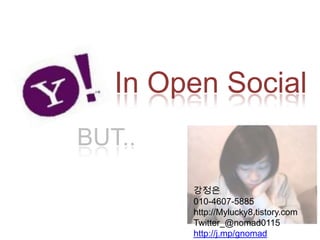 In Open Social  BUT.. 강정은 010-4607-5885 http://Mylucky8.tistory.com Twitter_@nomad0115 http://j.mp/gnomad 