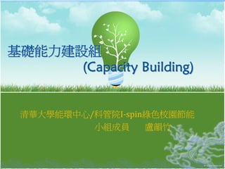 基礎能力建設組
      (Capacity Building)


 清華大學能環中心/科管院I‐spin綠色校園節能
          小組成員     盧韻竹
 