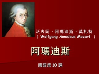 阿瑪迪斯 國語第 10 課 沃夫岡 · 阿瑪迪斯 · 莫札特 （ Wolfgang Amadeus Mozart   ） 