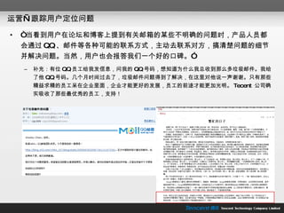 运营—跟踪用户定位问题 “ 当看到用户在论坛和博客上提到有关邮箱的某些不明确的问题时，产品人员都会通过 QQ 、邮件等各种可能的联系方式，主动去联系对方，搞清楚问题的细节并解决问题。当然，用户也会报答我们一个好的口碑。” 补充：有位 QQ 员工给我发信息，问我的 QQ 号码，想知道为什么我总收到那么多垃圾邮件。我给了他 QQ 号码。几个月时间过去了，垃圾邮件问题得到了解决，在这里对他说一声谢谢。只有那些精益求精的员工呆在企业里面，企业才能更好的发展，员工的前途才能更加光明。 Tecent  公司确实吸收了那些最优秀的员工，支持！ 