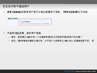 交互设计—不强迫用户 喜爱 QQMail 的很多用户有不少是比较喜欢干净的， TIPS ICON 默认不点亮 不滥用 QQ 资源，保护用户体验 需求：是否要让 QQ 打包一个右键菜单“发送文件到邮件”占领用户的右键？ 结论：“这种强制右键的少搞为妙，为不到 1 ％的需求让 99 ％的人右键被染很不好。 ”  