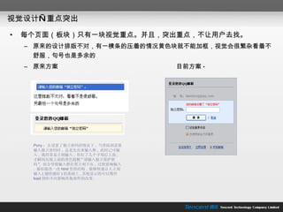 视觉设计—重点突出 每个页面（板块）只有一块视觉重点。并且，突出重点，不让用户去找。 原来的设计排版不对，有一横条的压着的情况黄色块就不能加框，视觉会很繁杂看着不舒服，句号也是多余的 原来方案  目前方案 · Pony ：在设置了独立密码的情况下 ,  当登陆到需要输入独立密码时 ,  总是先出来输入框 ,  此时已可输入 ,  我经常是立刻输入 ,  但打了几个字母后上面 ,  才瞬间出现上面的黄色提醒 " 请输入独立保护密码 ",  而会导致输入框位置立刻下压 ,  比较影响输入 .  最好能改一改 html 里的结构 ,  能够快速让人立刻输入 ( 越快越好 ) 的基础上 , 其他显示的可以慢些 load 到但不应影响其他部件的改变 . 