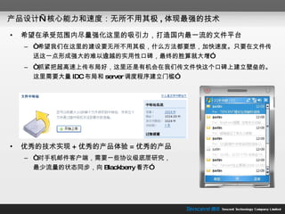 产品设计—核心能力和速度：无所不用其极 , 体现最强的技术 希望在承受范围内尽量强化这里的吸引力，打造国内最一流的文件平台 “ 希望我们在这里的建设要无所不用其极，什么方法都要想，加快速度。只要在文件传送这一点形成强大的难以逾越的实用性口碑，最终的胜算就大增” “ 抓紧把超高速上传布局好，这里还是有机会在我们传文件快这个口碑上建立壁垒的。这里需要大量 IDC 布局和 server 调度程序建立门槛” 优秀的技术实现 + 优秀的产品体验 = 优秀的产品 “ 对手机邮件客户端，需要一些协议级底层研究， 最少流量的状态同步，向 Blackberry 看齐” 