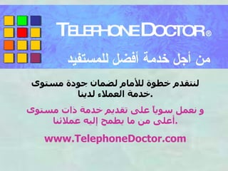 T ELEPHONE  D OCTOR  ® من أجل خدمة أفضل للمستفيد لنتقدم خطوة للأمام لضمان جودة مستوى خدمة العملاء لدينا . و نعمل سوياً على تقديم خدمة ذات مستوى أعلى من ما يطمح إليه عملائنا . www.TelephoneDoctor.com 