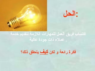 الحل : اكتساب فريق العمل للمهارات اللازمة لتقديم خدمة عملاء ذات جودة عالية .  فكرة رائعة و لكن  كيف  يتحقق ذلك؟ 