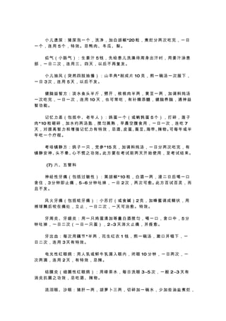 　 　 小 儿 遗 尿 ： 猪 尿 泡 一 个 ， 洗 净 ， 加 白 胡 椒 *20 粒 ， 煮 烂 分 两 次 吃 完 ， 一 日
一个，连用 5个，特效。忌鸭肉、冬瓜、梨。

　　疝气（小肠气）：生姜汁 5钱，先给患儿洗澡待周身出汗时，用姜汁涂患
部，一日二次，连用三、四天，以后不再复发。

　 　 小 儿 抽 风 （ 突 然 四 肢 抽 搐 ） ： 山 羊 角 *削 成 片 10 克 ， 煎 一 碗 汤 一 次 服 下 ，
一日 3次，连用 5天，以后不发。

　　健脑益智方：淡水鱼头半斤，劈开，核桃肉半两，黄豆一两，加调料炖汤
一 次 吃 完 ， 一 日 一 次 ， 连 用 10 天 ， 也 可 常 吃 ， 有 补 精 添 髓 ， 健 脑 养 脑 ， 通 神 益
智功能。

　　记忆力差（包括中、老年人）：鸽蛋一个（或鹌鹑蛋 5个），打碎，莲子
肉 * 10 粒 砸 碎 ， 加 水 约 两 汤 匙 ， 搅 匀 蒸 熟 ， 早 晨 空 腹 食 用 ， 一 日 一 次 ， 连 吃 7
天 ， 对 提 高 智 力 和 增 强 记 忆 力 有 特 效 ， 忌 酒、 蛋、 豆、 带、 物。 每 年 或 半
                                        皮    蚕    海    辣    可
年吃一个疗程。

　 　 考 场 镇 静 方 ： 鸽 子 一 只 ， 党 参 * 15 克 ， 加 调 料 炖 汤 ， 一 日 分 两 次 吃 完 ， 有
镇 静 安 神、 不 晕、 不 慌 之 功 效。 方 要 在 考 试 前 两 天 开 始 使 用 ， 至 考 试 结 束。
        头       心            此

 　 　 (7) 六 、 五 管 科

　 　 神 经 性 牙 痛 （ 包 括 过 敏 性 ） ： 黑 胡 椒 * 10 粒 ， 白 酒 一 两 ， 浸 二 日 后 喝 一 口
含 住 ， 3 分 钟 即 止 痛 ， 5~6 分 钟 吐 掉 ， 一 日 2 次 ， 两 次 可 愈。此 方 百 试 百 灵 ， 而
且不发。

　　风火牙痛（包括蛀牙痛）：小苏打（或食碱）2克，加蜂蜜调成糊状，用
棉球蘸后咬在痛处，立止，一日二次，一天可治愈。特效。

　　牙周炎、牙龈炎：用一只鸡蛋清加等量白酒搅匀，喝一口，含口中，5分
钟 吐 掉 ， 一 日 二 次 （ 一 日 一 只 蛋 ） ， 2~3 天 消 火 止 痛 ， 并 痊 愈 。

　 　 牙 出 血 ： 每 次 用 藕 节 *半 两 ， 花 生 红 衣 1 钱 ， 煎 一 碗 汤 ， 漱 口 并 咽 下 ， 一
日二次，连用 3天有特效。

　 　 电 光 性 红 眼 病 ： 用 人 乳 或 鲜 牛 乳 滴 入 眼 内 ， 闭 眼 10 分 钟 ， 一 日 两 次 ， 一
次两滴，连用 2天，有特效，忌辣。

　 　 结 膜 炎 （ 细 菌 性 红 眼 病 ） ： 用 绿 茶 水 ， 每 日 洗 眼 3~5 次 ， 一 般 2~3 天 有
消炎抗菌之功效，忌吃酒、辣物。

　　流泪眼、沙眼：猪肝一两，胡萝卜三两，切碎加一碗水，少加些油盐煮烂，
 