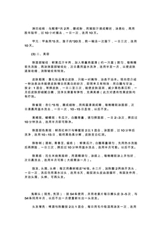 　 　 淋 巴 结 核 ： 乌 贼 骨 *共 2 两 ， 磨 成 粉 ， 用 猪 胆 汁 调 成 糊 状 ， 涂 患 处 ， 再 用
胶 布 贴 牢 ， 过 10 小 时 揭 去 ， 一 日 一 次 ， 连 用 10 天 。

 　 　 甲 亢 ： 甲 鱼 壳 *5 克 、 莲 子 肉 *20 克 ， 煎 一 碗 汤 一 次 服 下 ， 一 日 三 次 ， 连 用
10 天 。

　 　 (3) 二 、 美 容

　　除面部皱纹：鲜黄瓜汁半两，加入等量鸡蛋清（约一只蛋）搅匀，每晚睡
前先洗脸，再涂抹面部皱纹处，次日晨用温水洗净，连用半至一月，以使皮肤
逐渐收缩，消除皱纹有特效。

　　皮肤粗黑：靠化妆品增白皮肤，只能一时掩饰，治表不治本。现向您介绍
一种治表治本能使皮肤增白而真白的妙方，即简单又有特效：用白醋与甘油，
按 2： 1 混 合 ， 常 搽 皮 肤 ， 一 日 二 至 三 次 ， 能 使 皮 肤 湿 润 ， 减 少 黑 色 素 沉 积 ， 一
月后皮肤即细腻白嫩，洁净光滑富有弹性，充满美感（此方对遗传性黑皮肤均
有疗效。

　 　 除 雀 斑 ： 杏 仁 *5 钱 ， 磨 成 细 粉 ， 用 鸡 蛋 清 调 成 糊 ， 每 晚 睡 前 涂 面 部 ， 次
日 清 晨 用 温 水 洗 去 ， 一 日 一 次 ， 10 ~ 15 日 显 效 ， 以 后 不 发 。

 　 　 黄 褐 斑 、蝴 蝶 斑 ： 冬 瓜 汁 、白 醋 等 量 ， 调 匀 搽 面 部 ， 一 日 2~3 次 ， 搽 后 过
10 分 钟 洗 去 ， 连 用 半 月 即 可 除 净 。

　 　 除 面 部 色 素 斑 ： 鲜 西 红 柿 汁 与 蜂 蜜 按 2 比 1 混 合 ， 涂 面 部 ， 过 10 分 钟 后
洗 净 ， 连 用 10 ~ 15 日 ， 能 将 黑 色 素 分 解 ， 皮 肤 变 白 红 润 。

　 　 除 粉 刺 （ 酒 刺 、青 春 豆 、痤 疮 ） ： 鲜 黄 瓜 汁 、白 醋 等 量 调 匀 ， 先 用 热 水 洗 脸
后 再 搽 脸 ， 一 日 三 次 ， 搽 后 过 10 分 钟 用 温 水 洗 去 ， 连 用 半 月 可 愈 。 以 后 不 发 。

　　除黑痣：花生米烧焦捣碎，用酒精调匀，涂痣上，每晚睡前涂上并包好，
次日晨洗去，连用半月可除（大痣需涂一月）。

　 　 脱 发、 屑、 痒 ： 每 次 用 桑 树 根 皮 *4 钱、 二 斤 ， 加 陈 醋 2 两 烧 开 洗 头 ，
        头  头                       水
一日一次，洗后勿用清水过头，连用 5天，能促进头皮血液循环，有固发作用，
并治头屑、头痒、可再头发。




　 　 鬼 剃 头 （ 斑 秃、秃 顶 ） ： 按 54 条 使 用 ， 并 用 老 姜 片 每 日 擦 头 皮 3~5 次 ， 与
54 条 同 用 半 月 ， 以 后 不 出 一 月 便 重 新 长 出 一 头 浓 发 。

　　头发增亮：啤酒与陈醋按 2比 1 混合，每日用毛巾吸湿再涂发一次，连用
 