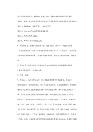 　　对于公司招聘的宗旨，Mr Miller 强调了四点，这些是有创造性的公司普遍注

　　重的员工素质，是想要到知名企业实现自己的事业梦想的人都要具备的素质和能力 。

　　要求一：RawSmart（纯粹智慧），与知识无关。

　　要求二：Long-termPotential(长远学习能力)。

　　要求三：TechnicSkills(技能)。

　　要求四：Professionalism(职业态度)。

　　6、她的回答是：选择前五层楼都不拿，观察各层钻石的大小，做到心中有数

　　。后五层楼再选择，选择大小接近前五层楼出现过最大钻石大小的钻石。她至今也

　　不知道这道题的准确答案，"也许就没有准确答案，就是考一下你的思路，"她如是

　　说。

　　7、分析：有个康奈尔的学生写文章说他当时在微软面试时就是碰到了这道题

　　，最短只能做出在 19 分钟内过桥。

　　8、两边一起烧。

　　9、答案之一：从麻省理工大学一位计算机系教授那里听来的答案，首先在同

　　等用材的情况下他的面积最大。第二因为如果是方的、长方的或椭圆的，那无聊之

　　徒拎起来它就可以直接扔进地下道啦！但圆形的盖子嘛，就可以避免这种情况了

　　10、这个乍看让人有些摸不着头脑的问题时，你可能要从问这个国家有多少小

　　汽车入手。面试者也许会告诉你这个数字，但也有可能说："我不知道，你来告诉

　　我。"那么，你对自己说，美国的人口是 2.75 亿。你可以猜测，如果平均每个家庭

　　（包括单身）的规模是 2.5 人，你的计算机会告诉你，共有 1.1 亿个家庭。你回忆起

　　在什么地方听说过，平均每个家庭拥有 1.8 辆小汽车，那么美国大约会有 1.98 亿辆

　　小汽车。接着，只要你算出替 1.98 亿辆小汽车服务需要多少加油站，你就把问题解
 