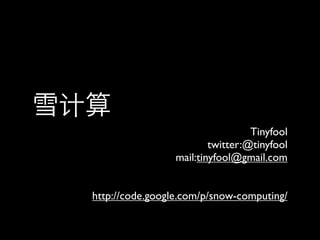 Tinyfool
                         twitter:@tinyfool
                 mail:tinyfool@gmail.com


http://code.google.com/p/snow-computing/
 