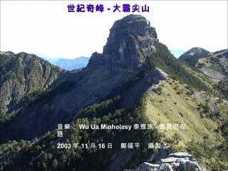 世紀奇峰 - 大霸尖山 音樂： Wu Ua Minholasy 泰雅族 - 德震固母語 2003 年 11 月 16 日　鄭福平　攝製 