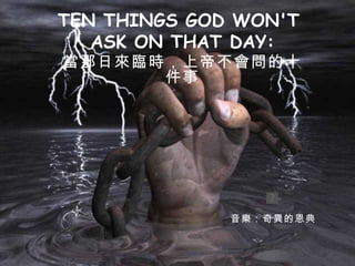 TEN THINGS GOD WON'T  ASK ON THAT DAY: 當那日來臨時，上帝不會問的十件事 音樂：奇異的恩典 