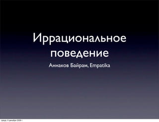 Иррациональное
                             поведение
                             Аннаков Байрам, Empatika




среда, 9 декабря 2009 г.
 