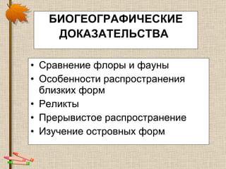 БИОГЕОГРАФИЧЕСКИЕ ДОКАЗАТЕЛЬСТВА   Сравнение флоры и фауны Особенности распространения близких форм Реликты Прерывистое распространение Изучение островных форм 