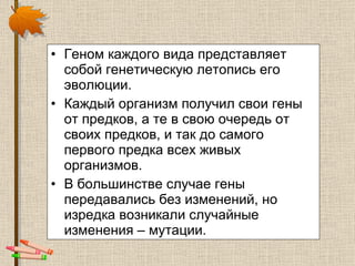 Геном каждого вида представляет собой генетическую летопись его эволюции. Каждый организм получил свои гены от предков, а те в свою очередь от своих предков, и так до самого первого предка всех живых организмов.  В большинстве случае гены передавались без изменений, но изредка возникали случайные изменения – мутации.  