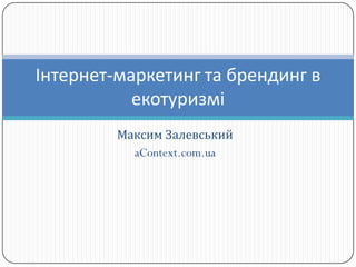 Інтернет-маркетинг та брендинг в
           екотуризмі
         Максим Залевський
           aContext.com.ua
 