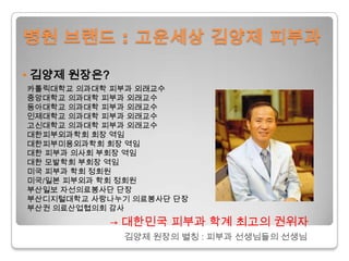 병원 브랜드 : 고운세상김양제 피부과• 김양제 원장은?카톨릭대학교 의과대학 피부과 외래교수중앙대학교 의과대학 피부과 외래교수동아대학교의과대학피부과외래교수인제대학교의과대학피부과외래교수고신대학교의과대학피부과외래교수대한피부외과학회회장역임대한피부미용외과학회회장역임대한피부과의사회부회장역임대한 모발학회 부회장 역임미국 피부과 학회 정회원미국/일본 피부외과 학회 정회원  부산일보 자선의료봉사단 단장  부산디지털대학교 사랑나누기 의료봉사단 단장부산권 의료산업협의회 감사-> 대한민국 피부과 학계 최고의 권위자김양제원장의 별칭 : 피부과 선생님들의 선생님