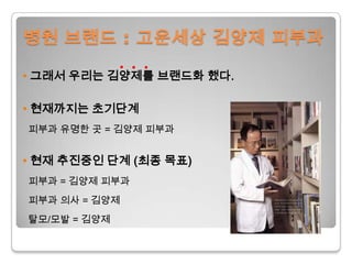 병원 브랜드 : 고운세상김양제 피부과• 그래서 우리는 김양제를 브랜드화 했다.• 현재까지는 초기단계피부과 유명한 곳 = 김양제 피부과• 현재 추진중인 단계 (최종 목표)피부과 = 김양제 피부과피부과 의사 = 김양제탈모/모발 = 김양제