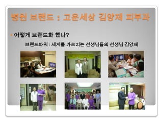 병원 브랜드 : 고운세상김양제 피부과• 어떻게 브랜드화 했나?브랜드파워 : 세계를 가르치는 선생님들의 선생님 김양제