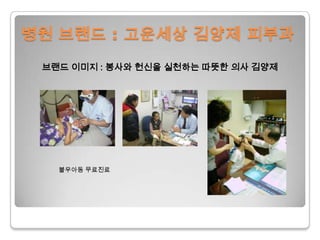 병원 브랜드 : 고운세상김양제 피부과브랜드 이미지 : 봉사와 헌신을 실천하는 따뜻한 의사 김양제                      불우아동 무료진료