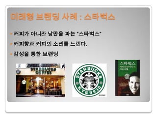 미래형 브랜딩 사례 : 스타벅스• 커피가 아니라 낭만을 파는 “스타벅스”•커피향과 커피의 소리를 느낀다.• 감성을 통한 브랜딩
