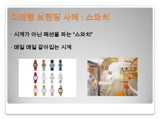 미래형 브랜딩 사례 : 스와치•시계가 아닌 패션을 파는 “스와치”• 매일 매일 갈아입는 시계