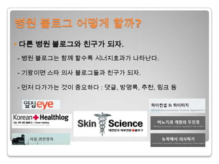 병원 블로그 어떻게 할까?• 다른 병원 블로그와 친구가 되자.- 병원 블로그는 함께 할수록 시너지효과가 나타난다. - 기왕이면 스타 의사 블로그들과 친구가 되자.- 먼저 다가가는 것이 중요하다 : 댓글, 방명록, 추천, 링크 등