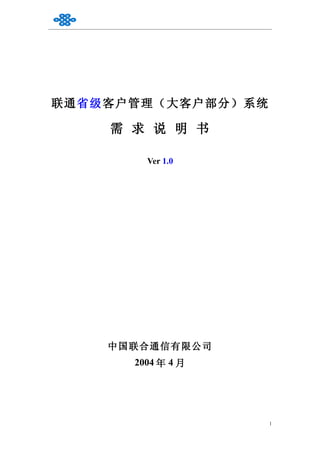 联通省级客户管理（大客户部分）系统

    需 求 说 明 书

        Ver 1.0




    中国联合通信有限公司
      2004 年 4 月




                    1
 
