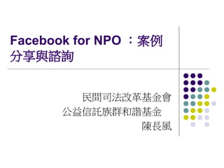Facebook for NPO ：案例
分享與諮詢


        民間司法改革基金會
      公益信託族群和諧基金　
              陳長風
 