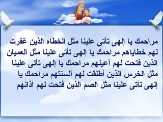 مراحمك يا إلهى تأتى علينا مثل الخطاه الذين غفرت لهم خطاياهم مراحمك يا إلهى تأتى علينا مثل العميان الذين فتحت لهم أعينهم مراحمك يا إلهى تأتى علينا مثل الخرس الذين أطلقت لهم ألسنتهم مراحمك يا إلهى تأتى علينا مثل الصم الذين فتحت لهم آذانهم 