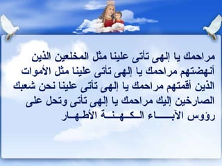 مراحمك يا إلهى تأتى علينا   مثل المخلعين الذين أنهضتهم مراحمك يا إلهى تأتى علينا   مثل الأموات الذين أقمتهم   مراحمك يا إلهى تأتى علينا   نحن شعبك الصارخين إليك مراحمك يا إلهى تأتى وتحل على رؤوس الآبــــــاء الــكــهــنــة الأطـهــار 
