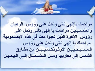 مراحمك ياإلهى تأتى وتحل على رؤوس   الرهبان والعلمانـيـيـن مراحمك يا إلهى تأتى وتحل على رؤوس  الأخوة الذين تعبوا معنا فى هذه الإبصلمودية  مراحمك يا إلهى تأتى وتحل على رؤوس الـمـسـيـحـيـيـن الأرثـوذكـسـيــيــن   من مشارق الشمس إلى مغاربها ومــن الــشــمــال إلــى الـيـمـيـن 