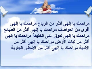 مراحمك يا إلهى أكثر من الرياح مراحمك يا إلهى أقوى من العواصف مراحمك يا إلهى أكثر من الطبائع مراحمك يا إلهى تفوق على الخليقة   مراحمك يا إلهى أكثر من نبات الأرض   مراحمك يا إلهى أكثر من الأندية مراحمك يا إلهى أكثر من الأمطار الجارية 