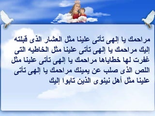 مراحمك يا إلهى تأتى علينا مثل العشار الذى قبلته إليك مراحمك يا إلهى تأتى علينا مثل الخاطيه التى غفرت لها خطاياها   مراحمك يا إلهى تأتى علينا مثل اللص الذى صلب عن يمينك مراحمك يا إلهى تأتى علينا مثل أهل نينوى الذين تابوا إليك 