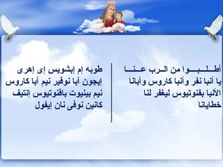 طوبه إم إبشويس إى إهرى إيجون   آبا نوفير نيم آبا كاروس نيم بينيوت بافنوتيوس إنتيف كانين نوفى نان إيفول أطـــلـــبــــوا من الــرب عـــنـــا يا   أنبا نفر وأنبا كاروس وأبانا الأنبا بفنوتيوس ليغفر لنا خطايانا 