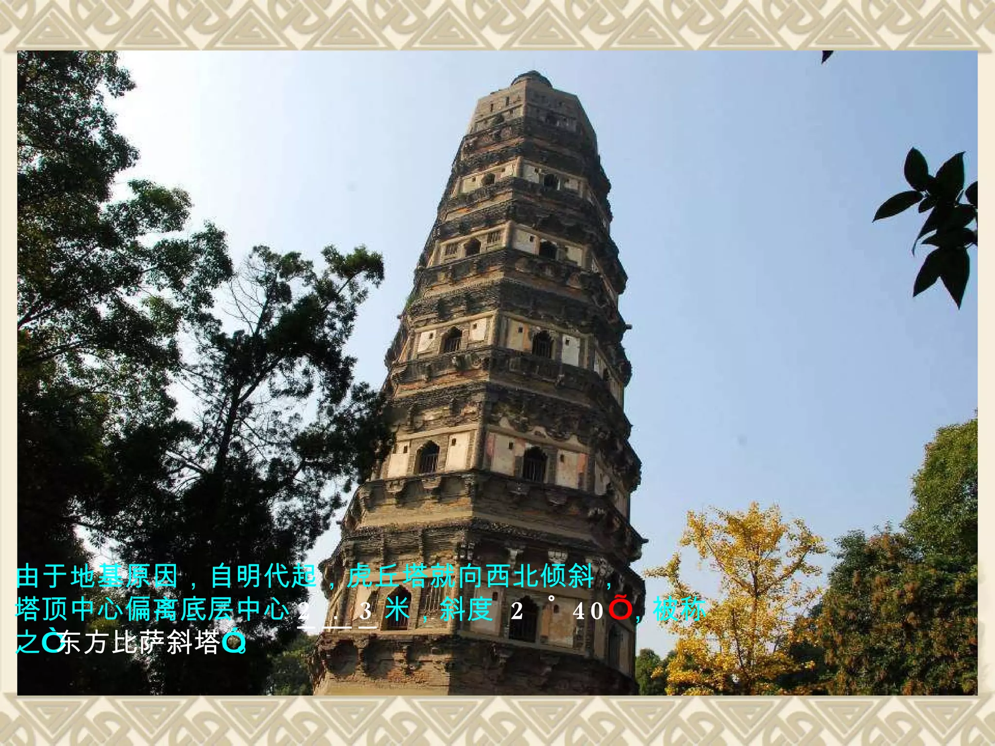 由于地基原因，自明代起，虎丘塔就向西北倾斜， 塔顶中心偏离底层中心 2 ． 3 米，斜度   2 ゜ 40 ’ ，被称 之“ 东方比萨斜塔 ”。 
